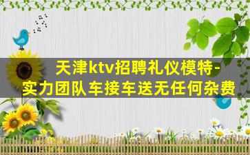 天津ktv招聘礼仪模特-实力团队车接车送无任何杂费